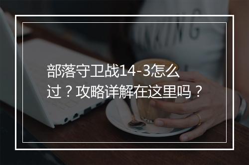 部落守卫战14-3怎么过？攻略详解在这里吗？