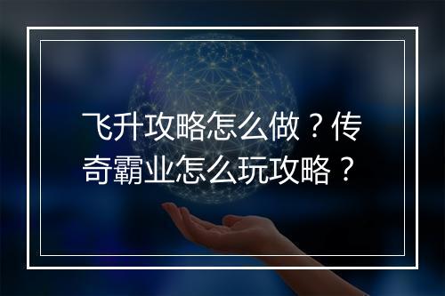 飞升攻略怎么做？传奇霸业怎么玩攻略？