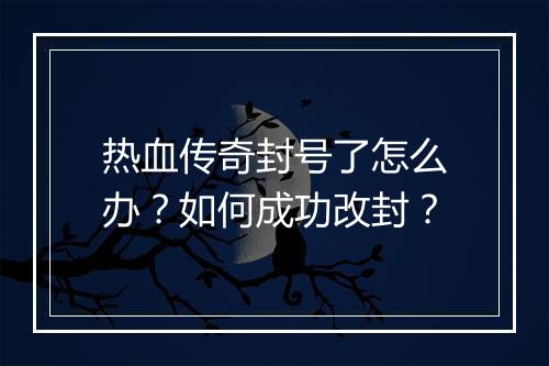 热血传奇封号了怎么办？如何成功改封？