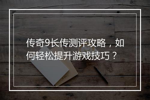 传奇9长传测评攻略，如何轻松提升游戏技巧？
