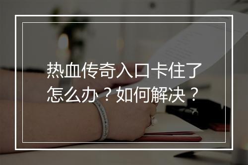 热血传奇入口卡住了怎么办？如何解决？