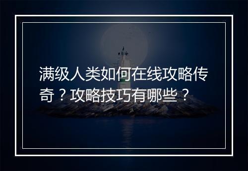满级人类如何在线攻略传奇？攻略技巧有哪些？