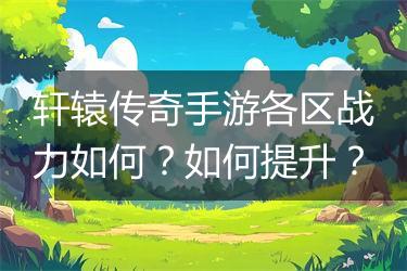 轩辕传奇手游各区战力如何？如何提升？