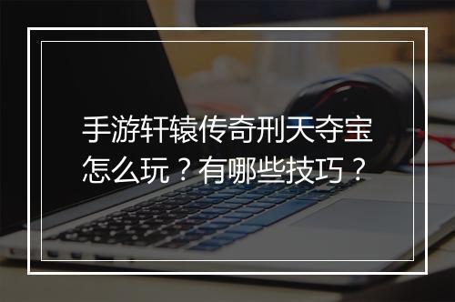 手游轩辕传奇刑天夺宝怎么玩？有哪些技巧？