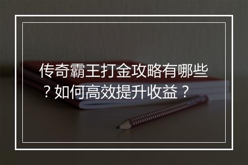 传奇霸王打金攻略有哪些？如何高效提升收益？