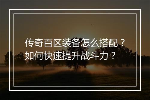 传奇百区装备怎么搭配？如何快速提升战斗力？