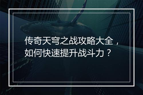 传奇天穹之战攻略大全，如何快速提升战斗力？