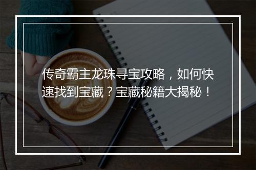 传奇霸主龙珠寻宝攻略，如何快速找到宝藏？宝藏秘籍大揭秘！