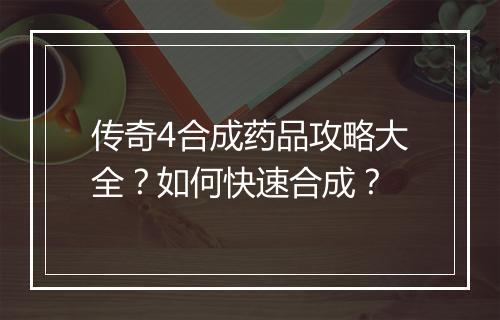 传奇4合成药品攻略大全？如何快速合成？