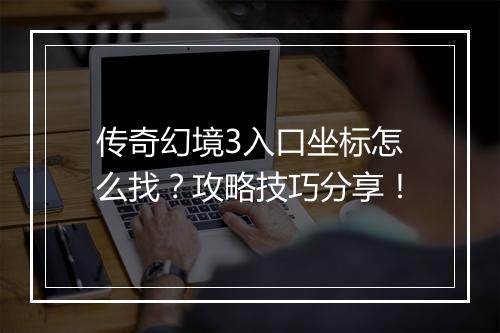 传奇幻境3入口坐标怎么找？攻略技巧分享！