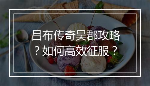 吕布传奇吴郡攻略？如何高效征服？