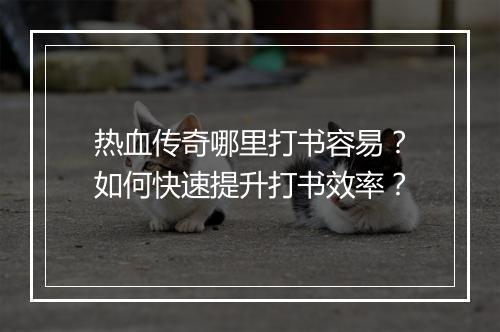 热血传奇哪里打书容易？如何快速提升打书效率？