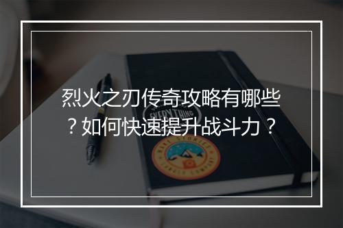 烈火之刃传奇攻略有哪些？如何快速提升战斗力？