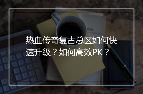 热血传奇复古总区如何快速升级？如何高效PK？