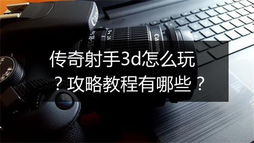 传奇射手3d怎么玩？攻略教程有哪些？