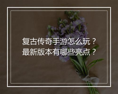 复古传奇手游怎么玩？最新版本有哪些亮点？