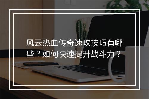 风云热血传奇速攻技巧有哪些？如何快速提升战斗力？