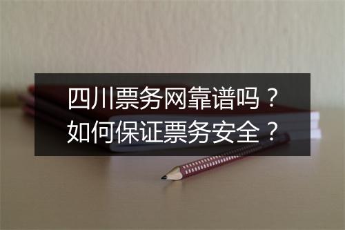 四川票务网靠谱吗？如何保证票务安全？