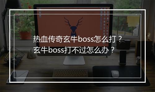 热血传奇玄牛boss怎么打？玄牛boss打不过怎么办？