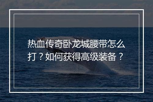热血传奇卧龙城腰带怎么打？如何获得高级装备？
