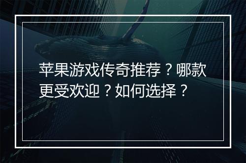 苹果游戏传奇推荐？哪款更受欢迎？如何选择？