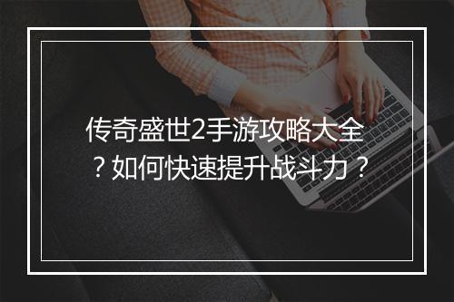 传奇盛世2手游攻略大全？如何快速提升战斗力？