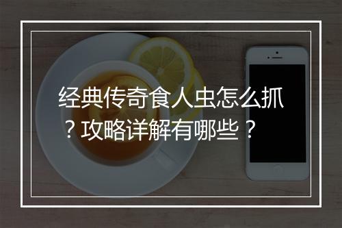 经典传奇食人虫怎么抓？攻略详解有哪些？