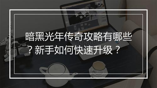 暗黑光年传奇攻略有哪些？新手如何快速升级？