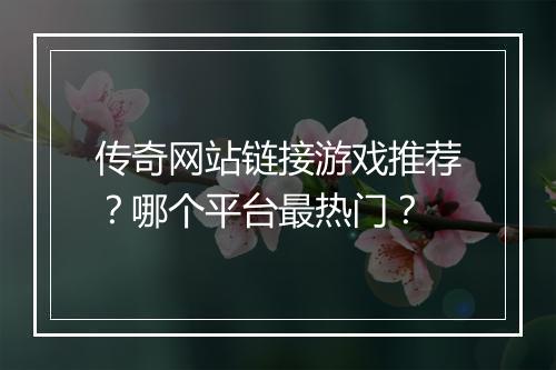 传奇网站链接游戏推荐？哪个平台最热门？
