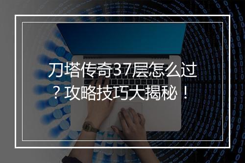 刀塔传奇37层怎么过？攻略技巧大揭秘！