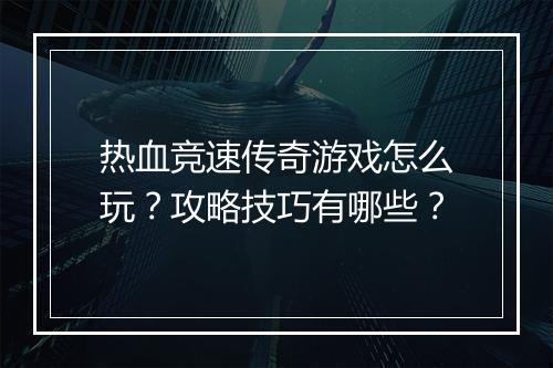 热血竞速传奇游戏怎么玩？攻略技巧有哪些？