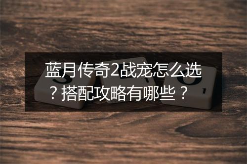 蓝月传奇2战宠怎么选？搭配攻略有哪些？