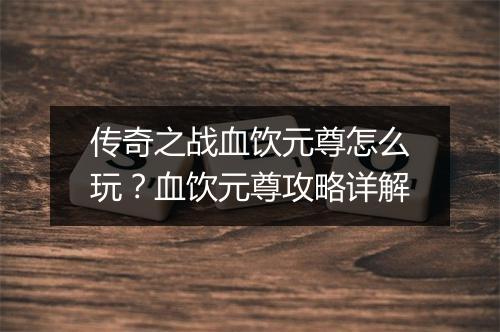 传奇之战血饮元尊怎么玩？血饮元尊攻略详解