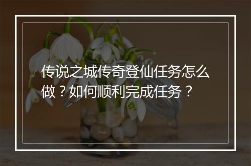 传说之城传奇登仙任务怎么做？如何顺利完成任务？