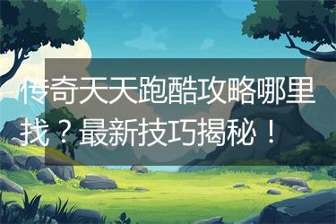 传奇天天跑酷攻略哪里找？最新技巧揭秘！