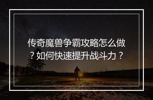 传奇魔兽争霸攻略怎么做？如何快速提升战斗力？
