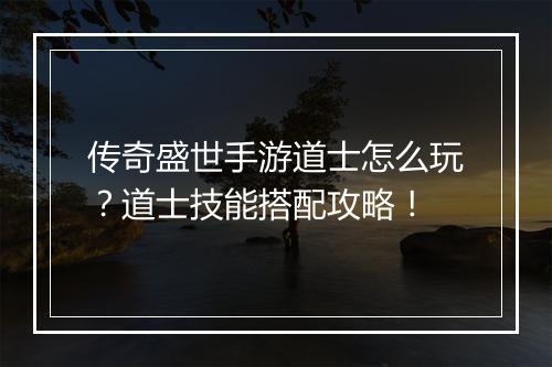 传奇盛世手游道士怎么玩？道士技能搭配攻略！