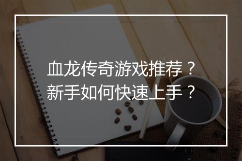 血龙传奇游戏推荐？新手如何快速上手？
