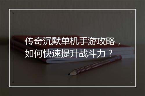 传奇沉默单机手游攻略，如何快速提升战斗力？