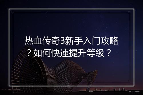热血传奇3新手入门攻略？如何快速提升等级？