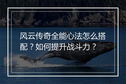 风云传奇全能心法怎么搭配？如何提升战斗力？