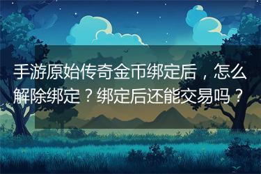 手游原始传奇金币绑定后，怎么解除绑定？绑定后还能交易吗？
