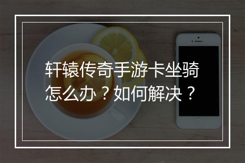 轩辕传奇手游卡坐骑怎么办？如何解决？
