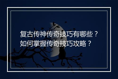 复古传神传奇技巧有哪些？如何掌握传奇技巧攻略？