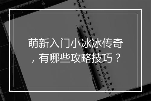 萌新入门小冰冰传奇，有哪些攻略技巧？