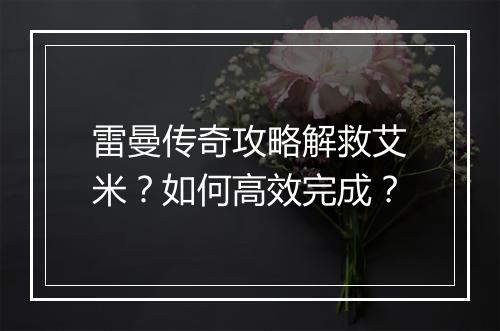 雷曼传奇攻略解救艾米？如何高效完成？