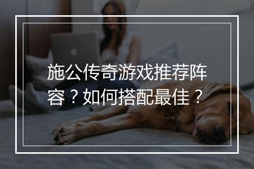 施公传奇游戏推荐阵容？如何搭配最佳？