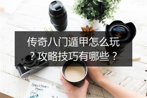 传奇八门遁甲怎么玩？攻略技巧有哪些？