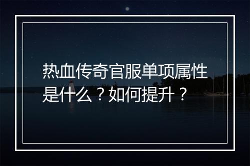 热血传奇官服单项属性是什么？如何提升？