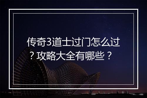 传奇3道士过门怎么过？攻略大全有哪些？